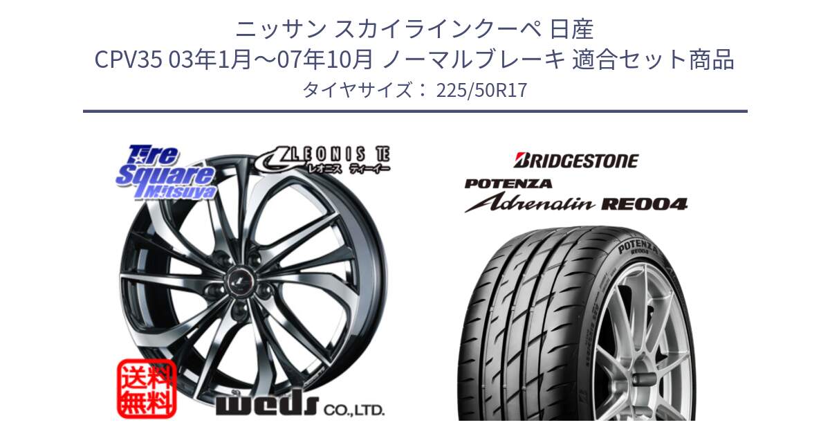 ニッサン スカイラインクーペ 日産 CPV35 03年1月～07年10月 ノーマルブレーキ 用セット商品です。ウェッズ Leonis レオニス TE ホイール 17インチ と ポテンザ アドレナリン RE004 【国内正規品】サマータイヤ 225/50R17 の組合せ商品です。