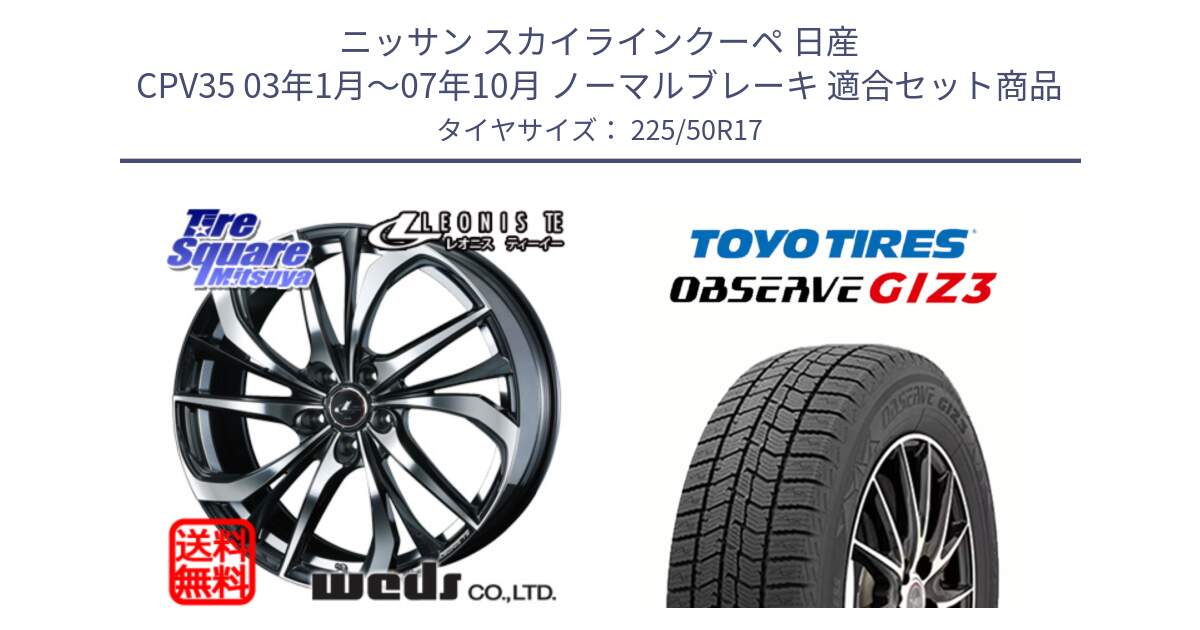 ニッサン スカイラインクーペ 日産 CPV35 03年1月～07年10月 ノーマルブレーキ 用セット商品です。ウェッズ Leonis レオニス TE ホイール 17インチ と OBSERVE GIZ3 オブザーブ ギズ3 2024年製 スタッドレス 225/50R17 の組合せ商品です。