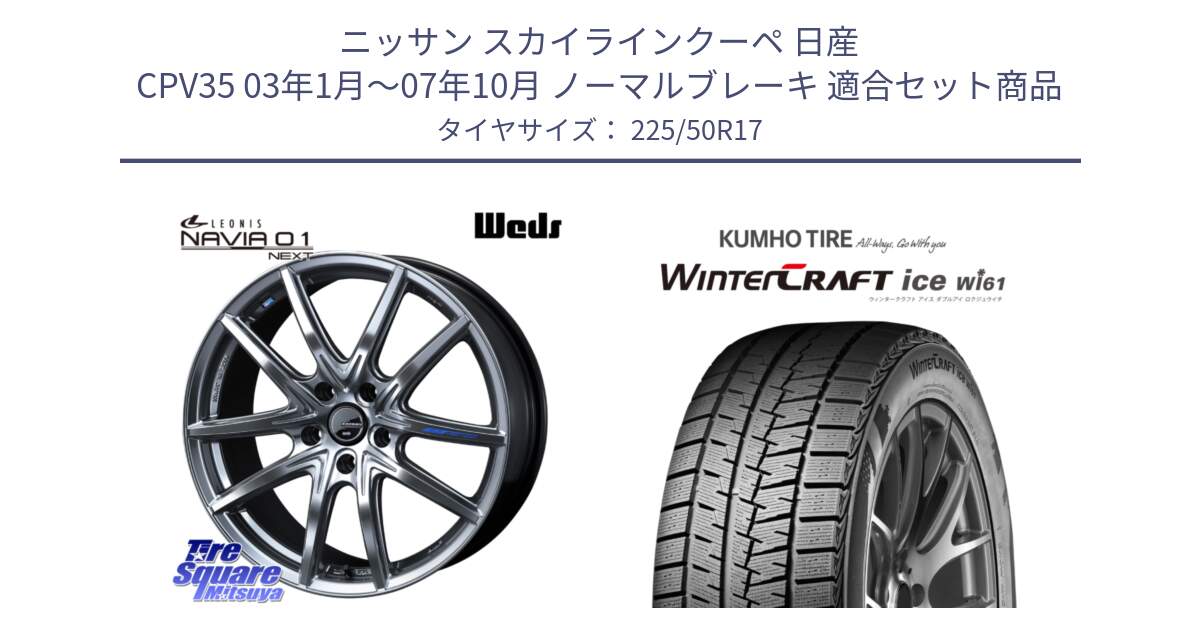 ニッサン スカイラインクーペ 日産 CPV35 03年1月～07年10月 ノーマルブレーキ 用セット商品です。レオニス Navia ナヴィア01 next ウェッズ ホイール 17インチ と WINTERCRAFT ice Wi61 ウィンタークラフト クムホ倉庫 スタッドレスタイヤ 225/50R17 の組合せ商品です。