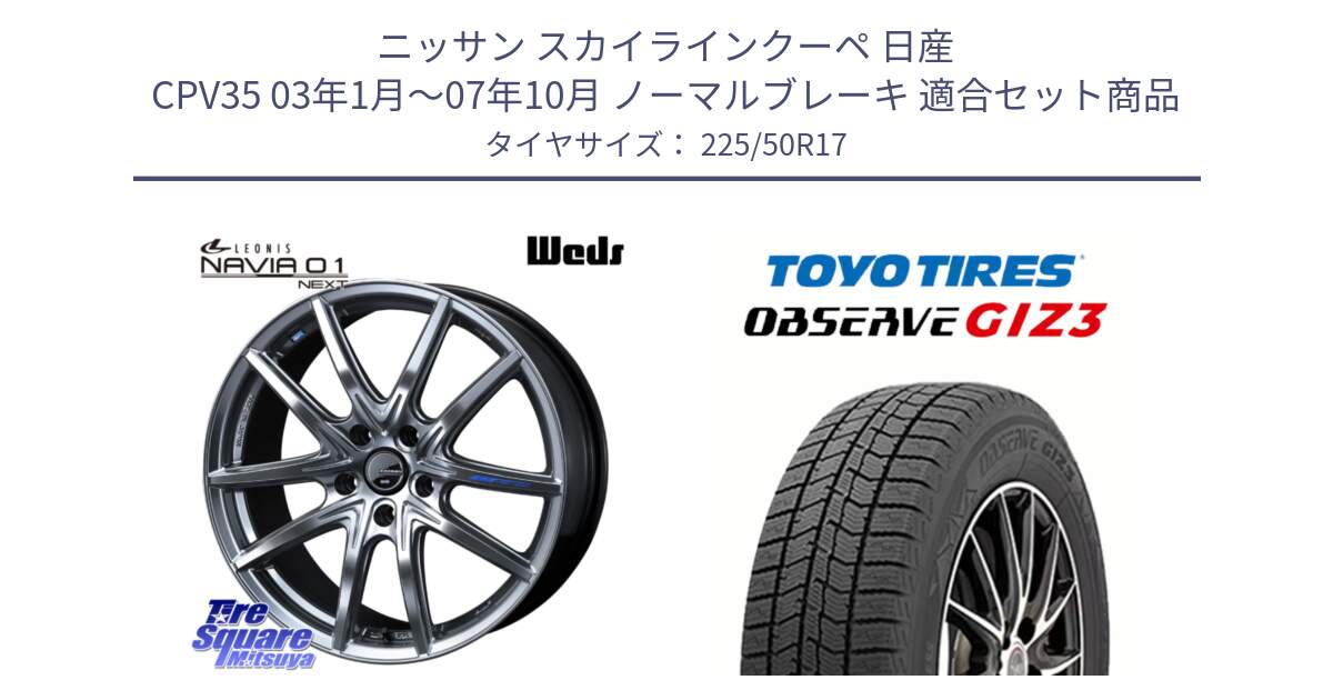 ニッサン スカイラインクーペ 日産 CPV35 03年1月～07年10月 ノーマルブレーキ 用セット商品です。レオニス Navia ナヴィア01 next ウェッズ ホイール 17インチ と OBSERVE GIZ3 オブザーブ ギズ3 2024年製 スタッドレス 225/50R17 の組合せ商品です。