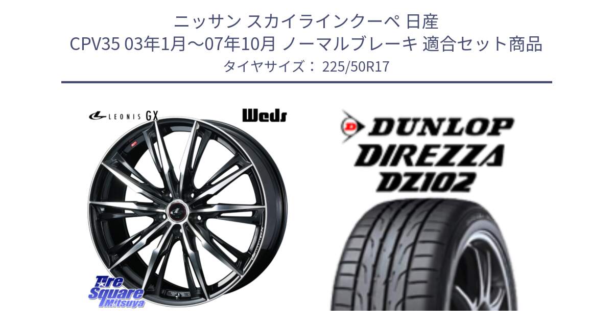 ニッサン スカイラインクーペ 日産 CPV35 03年1月～07年10月 ノーマルブレーキ 用セット商品です。LEONIS レオニス GX PBMC ウェッズ ホイール 17インチ と ダンロップ ディレッツァ DZ102 DIREZZA サマータイヤ 225/50R17 の組合せ商品です。