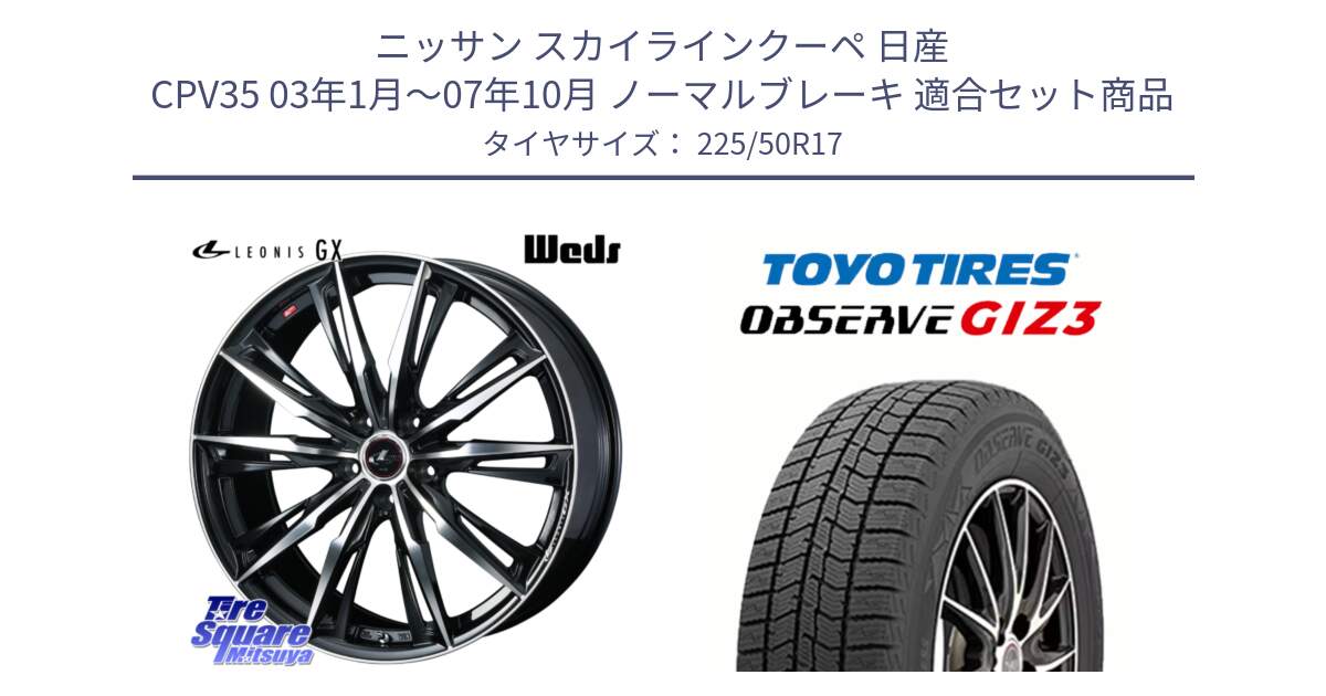 ニッサン スカイラインクーペ 日産 CPV35 03年1月～07年10月 ノーマルブレーキ 用セット商品です。LEONIS レオニス GX PBMC ウェッズ ホイール 17インチ と OBSERVE GIZ3 オブザーブ ギズ3 2024年製 スタッドレス 225/50R17 の組合せ商品です。