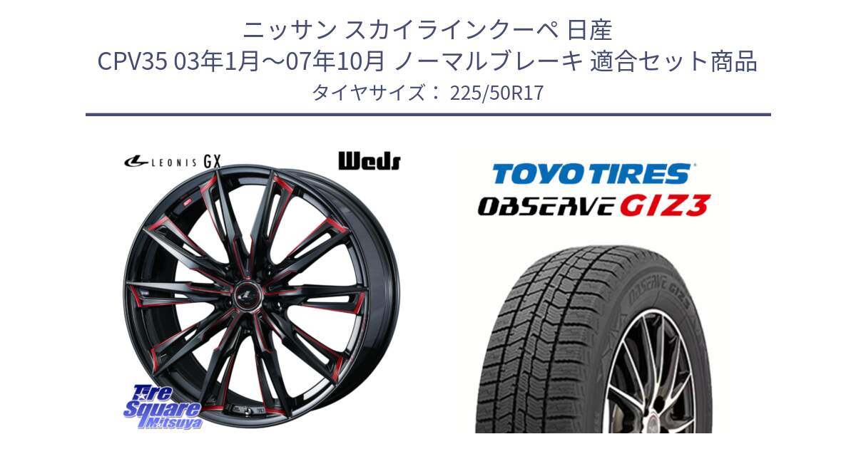 ニッサン スカイラインクーペ 日産 CPV35 03年1月～07年10月 ノーマルブレーキ 用セット商品です。LEONIS レオニス GX RED ウェッズ ホイール 17インチ と OBSERVE GIZ3 オブザーブ ギズ3 2024年製 スタッドレス 225/50R17 の組合せ商品です。