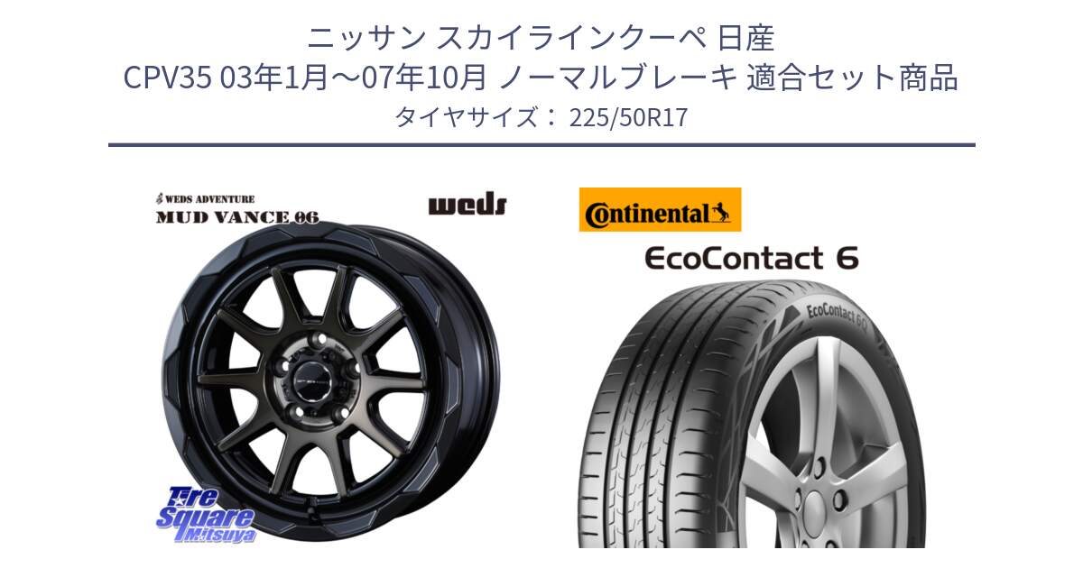 ニッサン スカイラインクーペ 日産 CPV35 03年1月～07年10月 ノーマルブレーキ 用セット商品です。マッドヴァンス 06 MUD VANCE 06 ウエッズ 17インチ と 23年製 XL ★ EcoContact 6 BMW承認 EC6 並行 225/50R17 の組合せ商品です。