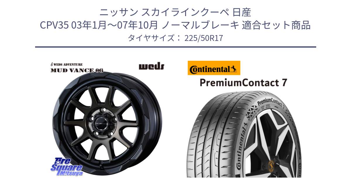 ニッサン スカイラインクーペ 日産 CPV35 03年1月～07年10月 ノーマルブレーキ 用セット商品です。マッドヴァンス 06 MUD VANCE 06 ウエッズ 17インチ と 23年製 XL PremiumContact 7 EV PC7 並行 225/50R17 の組合せ商品です。