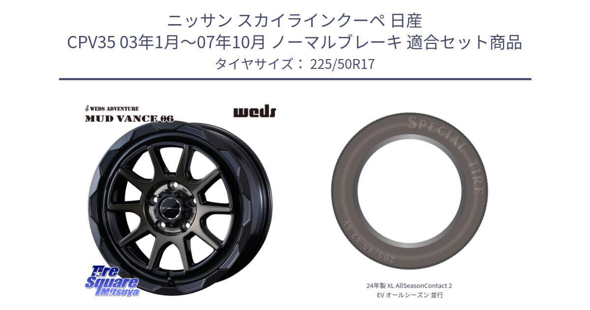 ニッサン スカイラインクーペ 日産 CPV35 03年1月～07年10月 ノーマルブレーキ 用セット商品です。マッドヴァンス 06 MUD VANCE 06 ウエッズ 17インチ と 24年製 XL AllSeasonContact 2 EV オールシーズン 並行 225/50R17 の組合せ商品です。