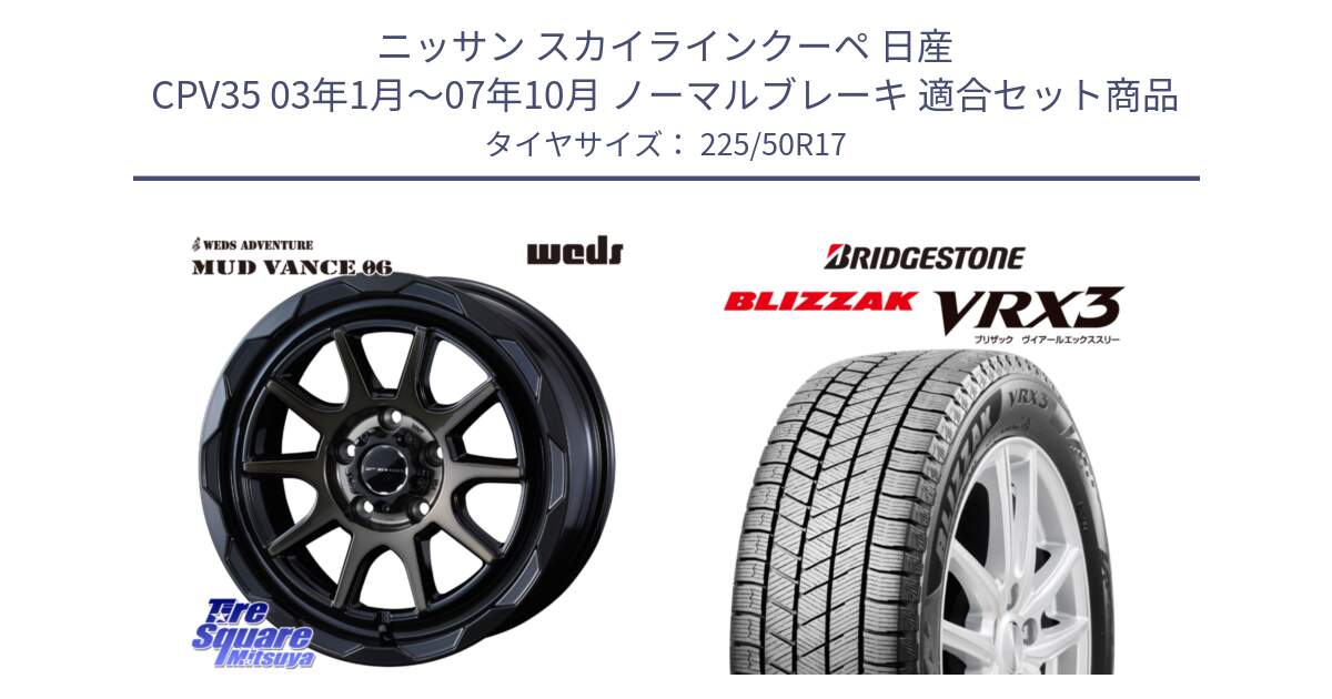 ニッサン スカイラインクーペ 日産 CPV35 03年1月～07年10月 ノーマルブレーキ 用セット商品です。マッドヴァンス 06 MUD VANCE 06 ウエッズ 17インチ と ブリザック BLIZZAK VRX3 スタッドレス 225/50R17 の組合せ商品です。