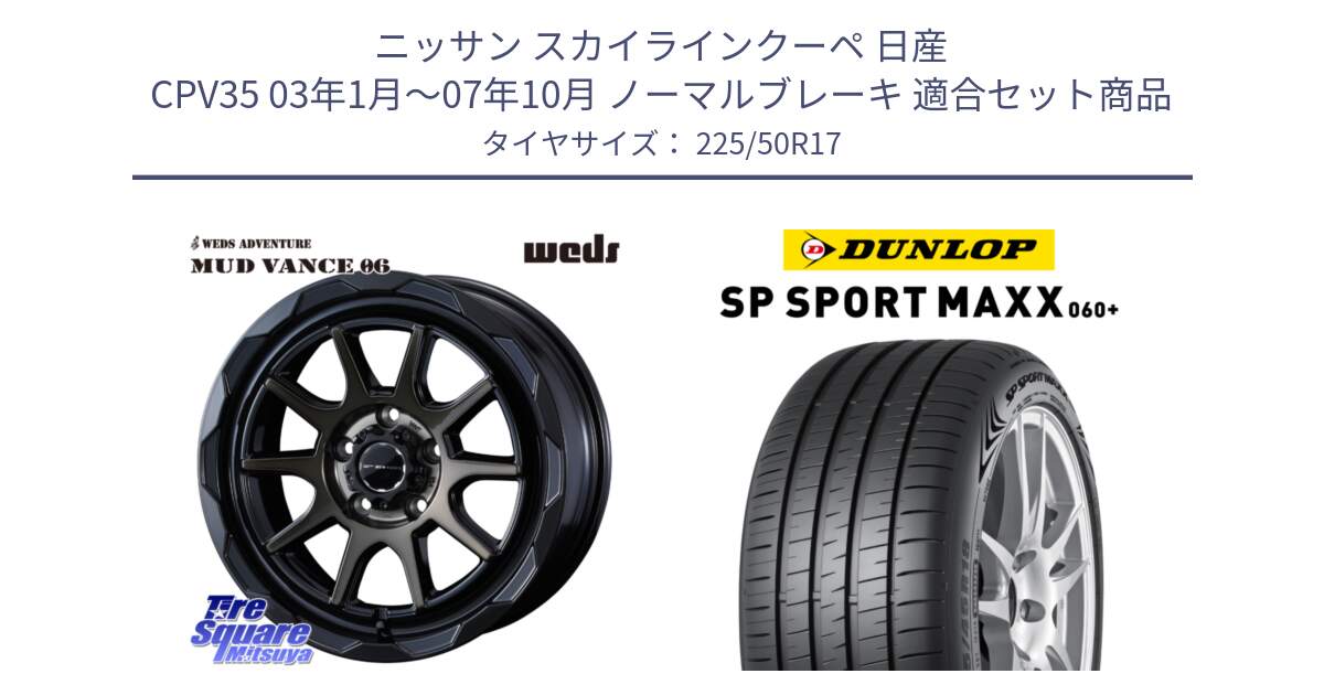 ニッサン スカイラインクーペ 日産 CPV35 03年1月～07年10月 ノーマルブレーキ 用セット商品です。マッドヴァンス 06 MUD VANCE 06 ウエッズ 17インチ と ダンロップ SP SPORT MAXX 060+ スポーツマックス  225/50R17 の組合せ商品です。