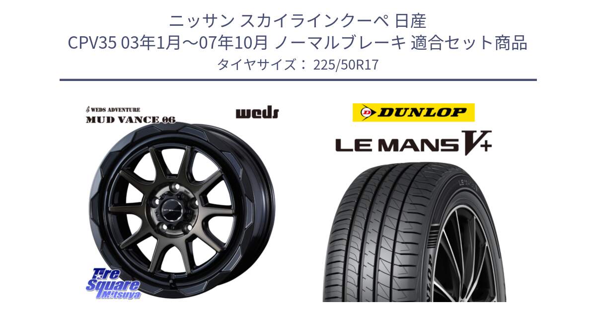 ニッサン スカイラインクーペ 日産 CPV35 03年1月～07年10月 ノーマルブレーキ 用セット商品です。マッドヴァンス 06 MUD VANCE 06 ウエッズ 17インチ と ダンロップ LEMANS5+ ルマンV+ 225/50R17 の組合せ商品です。