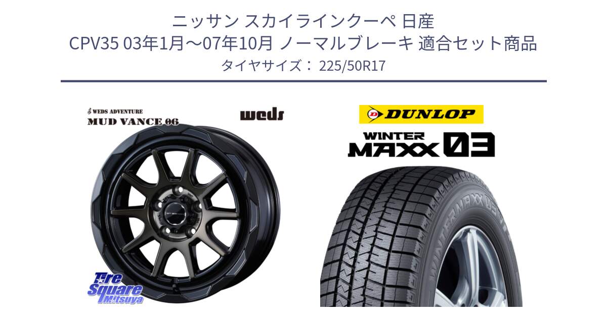 ニッサン スカイラインクーペ 日産 CPV35 03年1月～07年10月 ノーマルブレーキ 用セット商品です。マッドヴァンス 06 MUD VANCE 06 ウエッズ 17インチ と ウィンターマックス03 WM03 ダンロップ スタッドレス 225/50R17 の組合せ商品です。