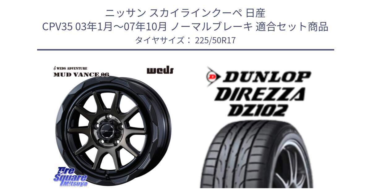 ニッサン スカイラインクーペ 日産 CPV35 03年1月～07年10月 ノーマルブレーキ 用セット商品です。マッドヴァンス 06 MUD VANCE 06 ウエッズ 17インチ と ダンロップ ディレッツァ DZ102 DIREZZA サマータイヤ 225/50R17 の組合せ商品です。