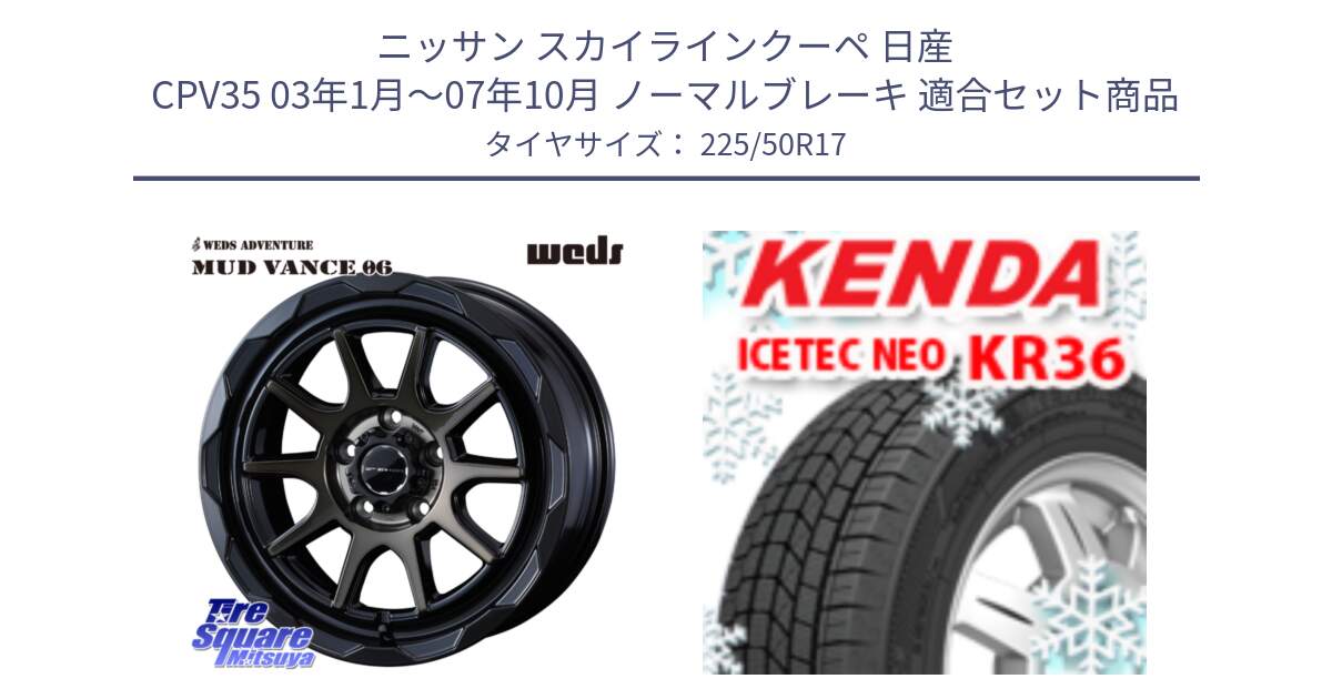 ニッサン スカイラインクーペ 日産 CPV35 03年1月～07年10月 ノーマルブレーキ 用セット商品です。マッドヴァンス 06 MUD VANCE 06 ウエッズ 17インチ と ケンダ KR36 ICETEC NEO アイステックネオ 2024年製 スタッドレスタイヤ 225/50R17 の組合せ商品です。