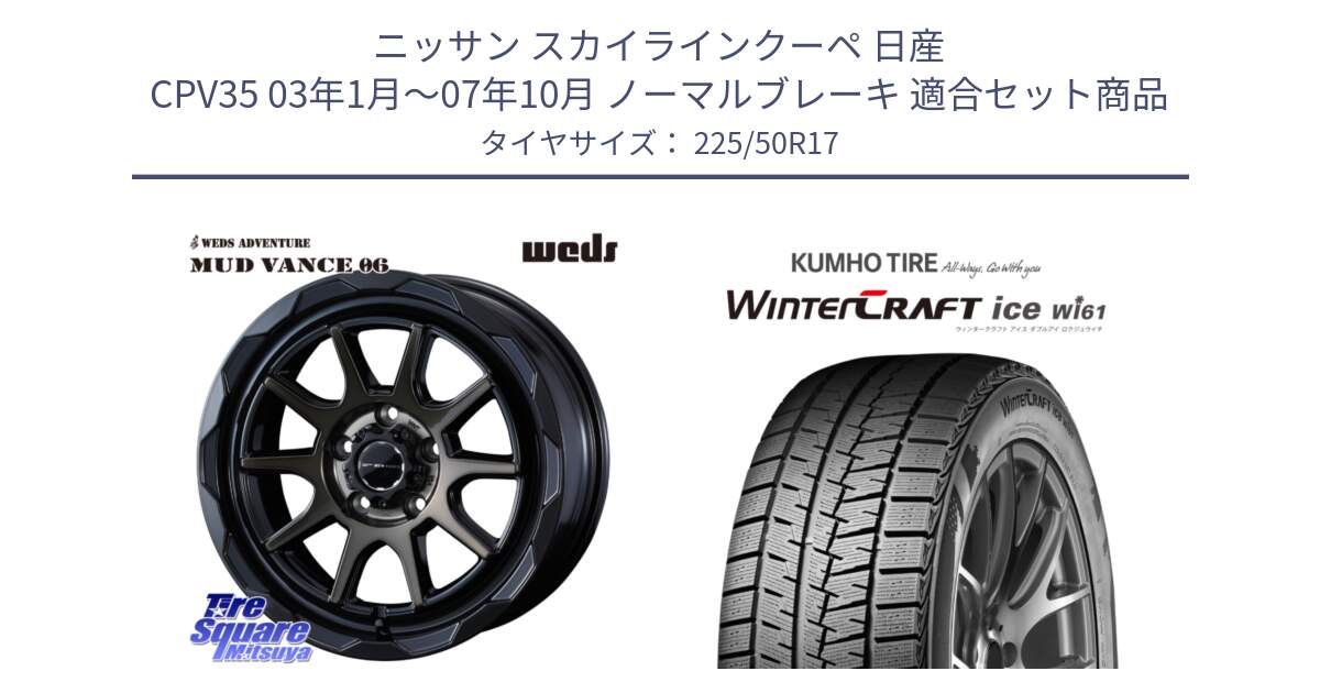 ニッサン スカイラインクーペ 日産 CPV35 03年1月～07年10月 ノーマルブレーキ 用セット商品です。マッドヴァンス 06 MUD VANCE 06 ウエッズ 17インチ と WINTERCRAFT ice Wi61 ウィンタークラフト クムホ倉庫 スタッドレスタイヤ 225/50R17 の組合せ商品です。