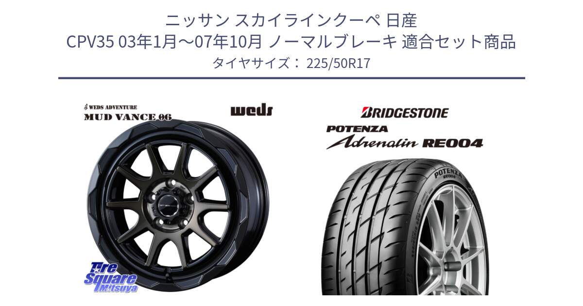 ニッサン スカイラインクーペ 日産 CPV35 03年1月～07年10月 ノーマルブレーキ 用セット商品です。マッドヴァンス 06 MUD VANCE 06 ウエッズ 17インチ と ポテンザ アドレナリン RE004 【国内正規品】サマータイヤ 225/50R17 の組合せ商品です。