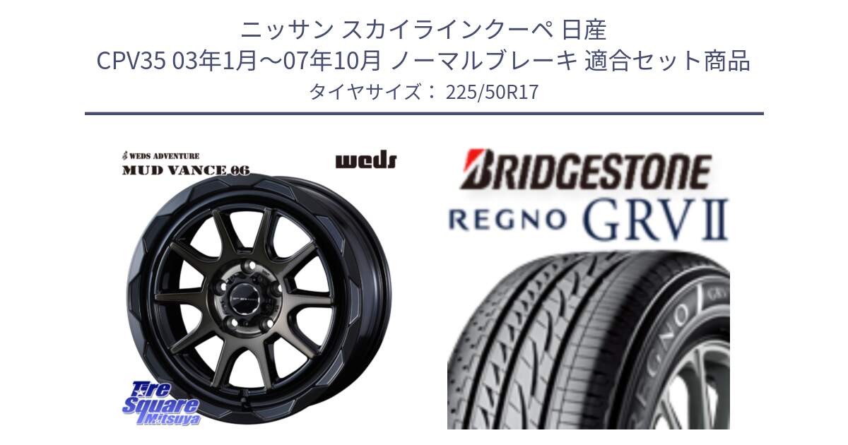 ニッサン スカイラインクーペ 日産 CPV35 03年1月～07年10月 ノーマルブレーキ 用セット商品です。マッドヴァンス 06 MUD VANCE 06 ウエッズ 17インチ と REGNO レグノ GRV2 GRV-2サマータイヤ 225/50R17 の組合せ商品です。