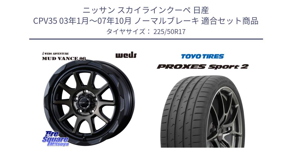 ニッサン スカイラインクーペ 日産 CPV35 03年1月～07年10月 ノーマルブレーキ 用セット商品です。マッドヴァンス 06 MUD VANCE 06 ウエッズ 17インチ と トーヨー PROXES Sport2 プロクセススポーツ2 サマータイヤ 225/50R17 の組合せ商品です。