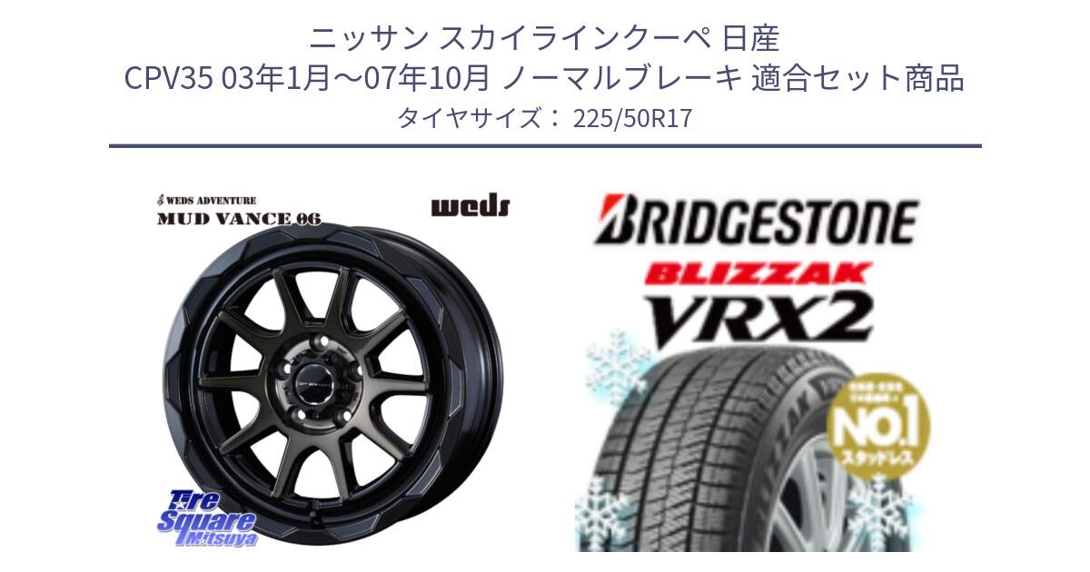 ニッサン スカイラインクーペ 日産 CPV35 03年1月～07年10月 ノーマルブレーキ 用セット商品です。マッドヴァンス 06 MUD VANCE 06 ウエッズ 17インチ と ブリザック VRX2 スタッドレス ● 225/50R17 の組合せ商品です。