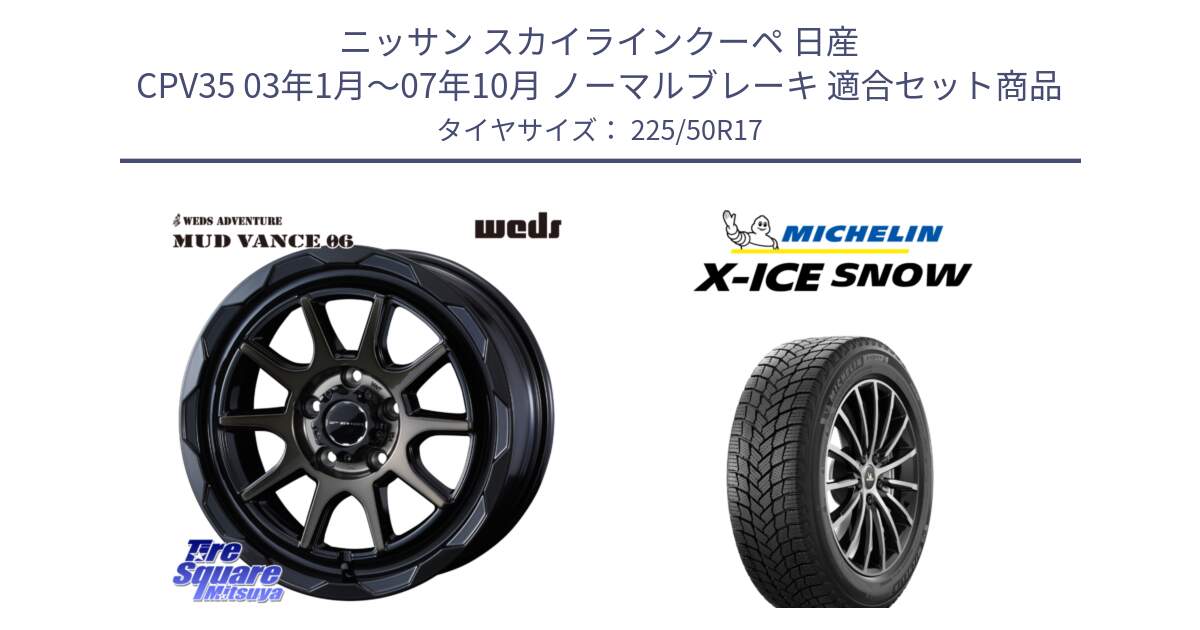 ニッサン スカイラインクーペ 日産 CPV35 03年1月～07年10月 ノーマルブレーキ 用セット商品です。マッドヴァンス 06 MUD VANCE 06 ウエッズ 17インチ と X-ICE SNOW エックスアイススノー XICE SNOW 2024年製 スタッドレス 正規品 225/50R17 の組合せ商品です。