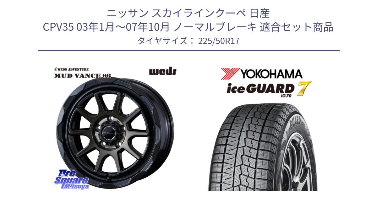 ニッサン スカイラインクーペ 日産 CPV35 03年1月～07年10月 ノーマルブレーキ 用セット商品です。マッドヴァンス 06 MUD VANCE 06 ウエッズ 17インチ と R7128 ice GUARD7 IG70  アイスガード スタッドレス 225/50R17 の組合せ商品です。