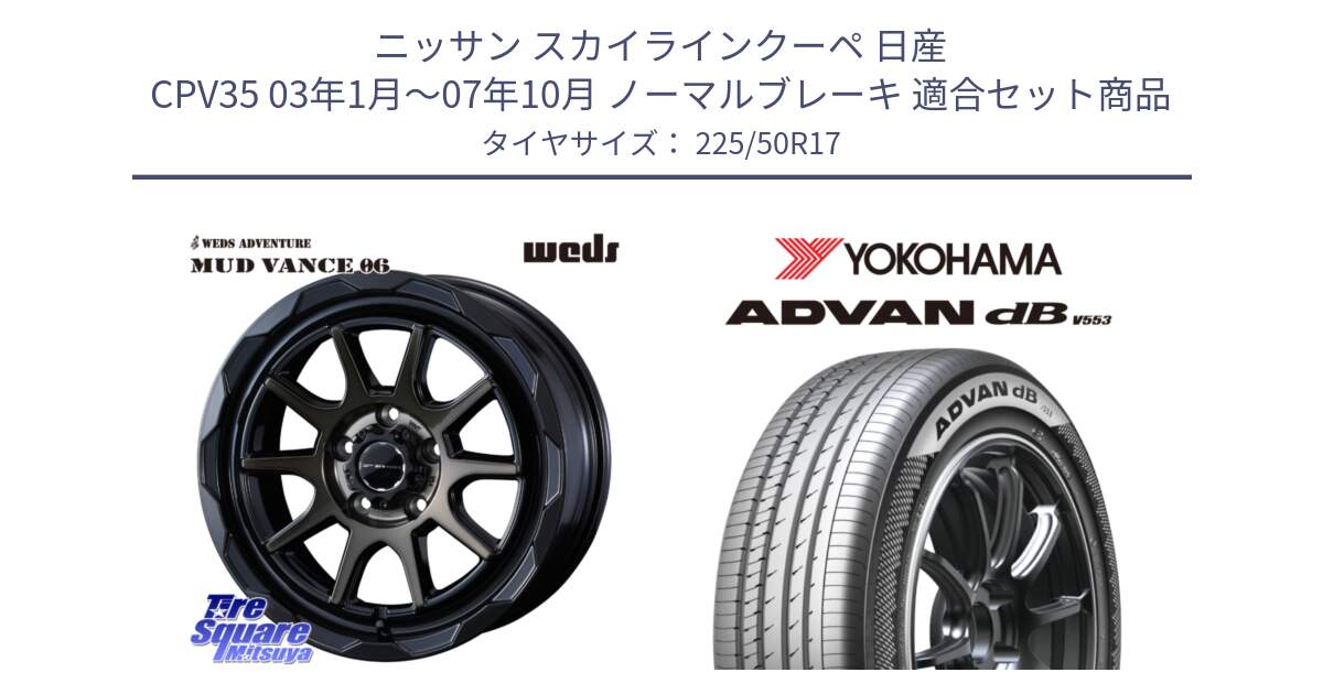 ニッサン スカイラインクーペ 日産 CPV35 03年1月～07年10月 ノーマルブレーキ 用セット商品です。マッドヴァンス 06 MUD VANCE 06 ウエッズ 17インチ と R9085 ヨコハマ ADVAN dB V553 225/50R17 の組合せ商品です。