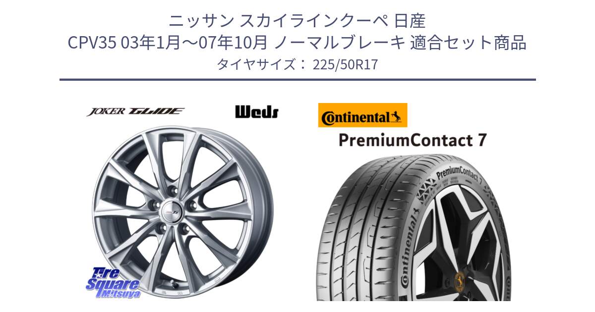 ニッサン スカイラインクーペ 日産 CPV35 03年1月～07年10月 ノーマルブレーキ 用セット商品です。JOKER GLIDE ホイール 4本 17インチ と 23年製 XL PremiumContact 7 EV PC7 並行 225/50R17 の組合せ商品です。