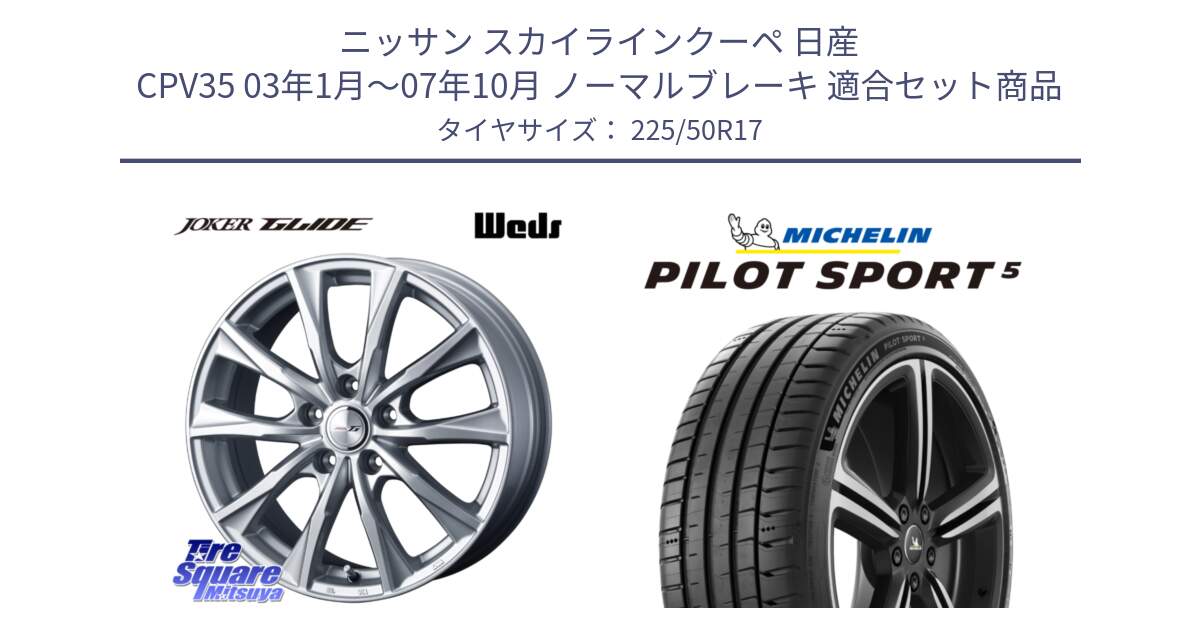 ニッサン スカイラインクーペ 日産 CPV35 03年1月～07年10月 ノーマルブレーキ 用セット商品です。JOKER GLIDE ホイール 4本 17インチ と 24年製 ヨーロッパ製 XL PILOT SPORT 5 PS5 並行 225/50R17 の組合せ商品です。