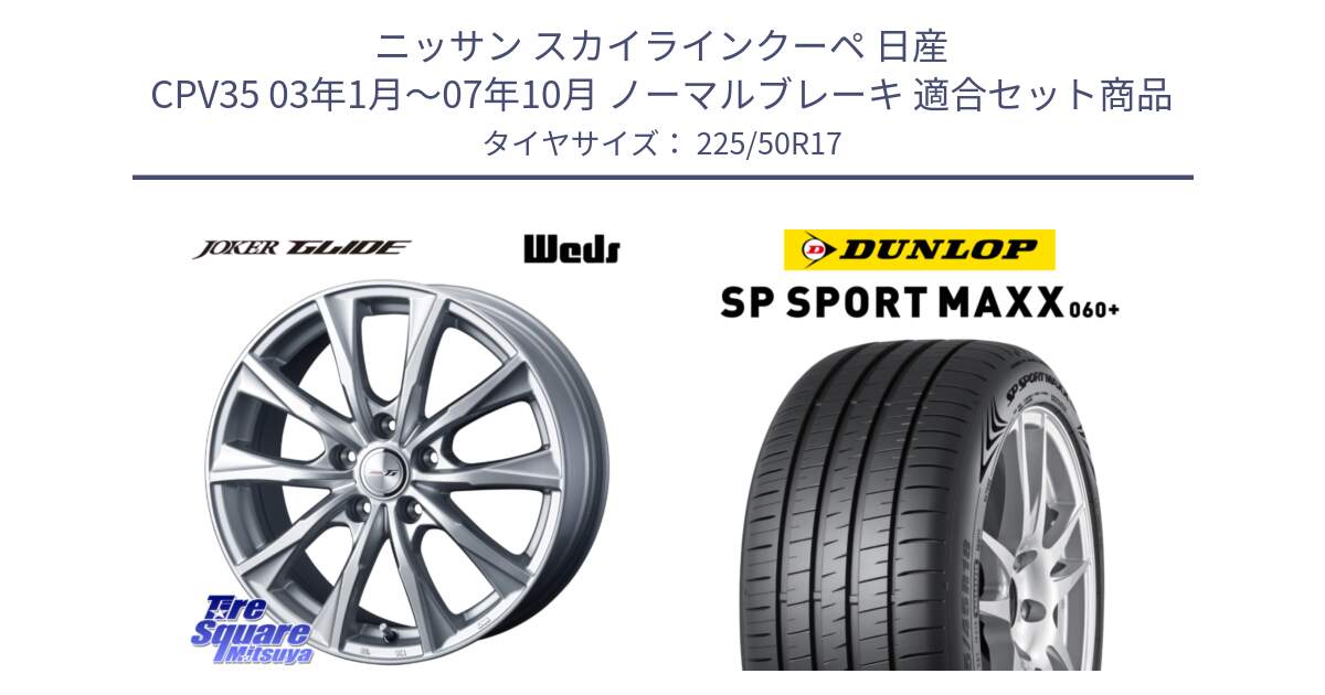 ニッサン スカイラインクーペ 日産 CPV35 03年1月～07年10月 ノーマルブレーキ 用セット商品です。JOKER GLIDE ホイール 4本 17インチ と ダンロップ SP SPORT MAXX 060+ スポーツマックス  225/50R17 の組合せ商品です。