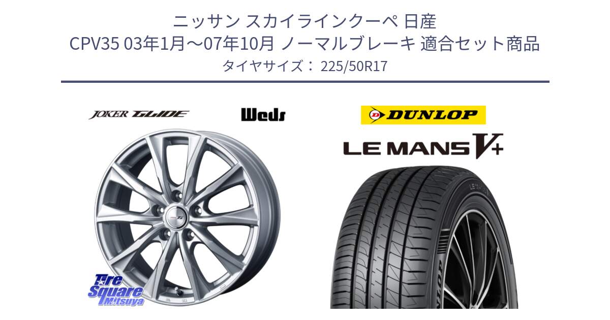 ニッサン スカイラインクーペ 日産 CPV35 03年1月～07年10月 ノーマルブレーキ 用セット商品です。JOKER GLIDE ホイール 4本 17インチ と ダンロップ LEMANS5+ ルマンV+ 225/50R17 の組合せ商品です。