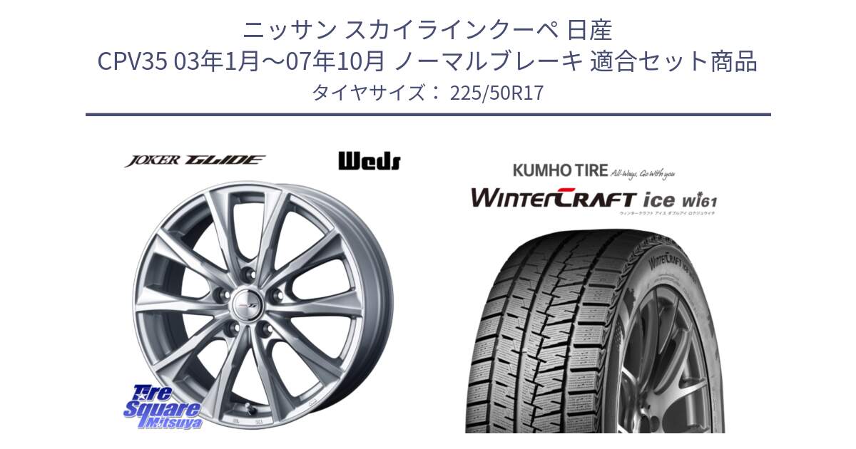 ニッサン スカイラインクーペ 日産 CPV35 03年1月～07年10月 ノーマルブレーキ 用セット商品です。JOKER GLIDE ホイール 4本 17インチ と WINTERCRAFT ice Wi61 ウィンタークラフト クムホ倉庫 スタッドレスタイヤ 225/50R17 の組合せ商品です。