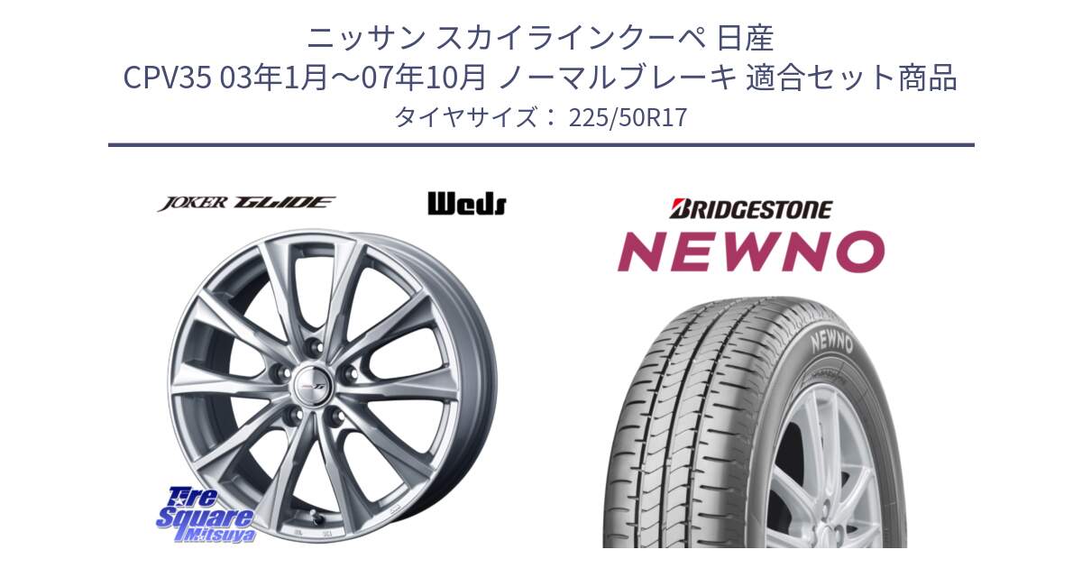 ニッサン スカイラインクーペ 日産 CPV35 03年1月～07年10月 ノーマルブレーキ 用セット商品です。JOKER GLIDE ホイール 4本 17インチ と NEWNO ニューノ サマータイヤ 225/50R17 の組合せ商品です。