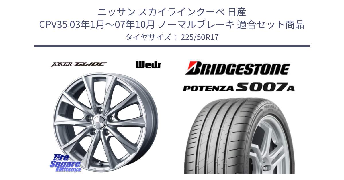 ニッサン スカイラインクーペ 日産 CPV35 03年1月～07年10月 ノーマルブレーキ 用セット商品です。JOKER GLIDE ホイール 4本 17インチ と POTENZA ポテンザ S007A 【正規品】 サマータイヤ 225/50R17 の組合せ商品です。