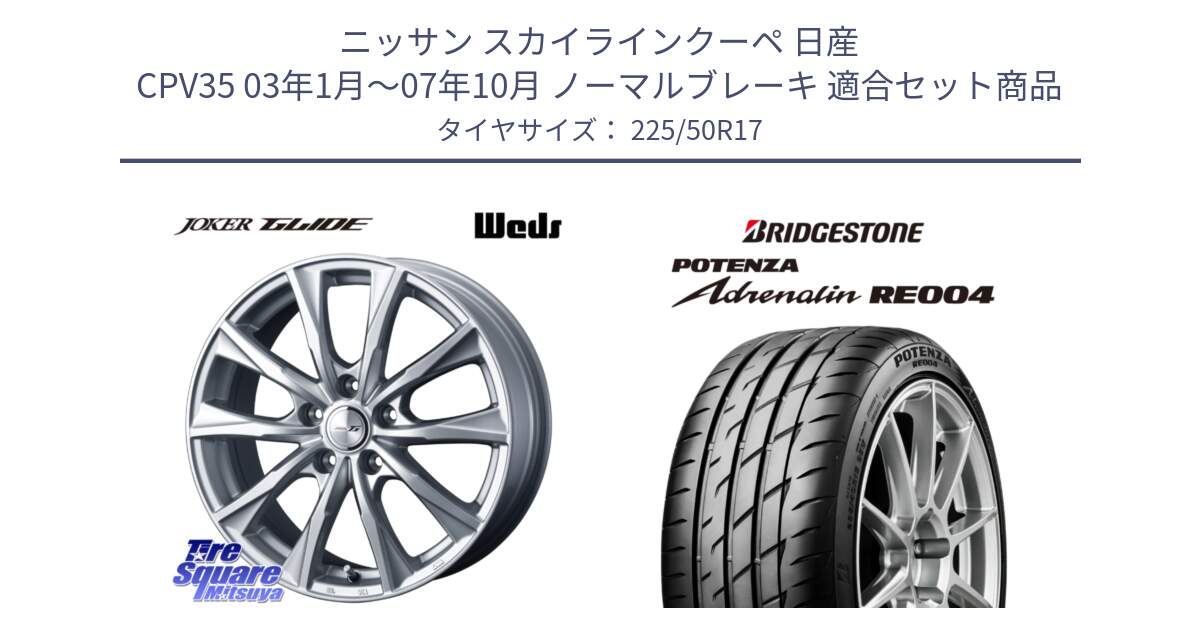 ニッサン スカイラインクーペ 日産 CPV35 03年1月～07年10月 ノーマルブレーキ 用セット商品です。JOKER GLIDE ホイール 4本 17インチ と ポテンザ アドレナリン RE004 【国内正規品】サマータイヤ 225/50R17 の組合せ商品です。