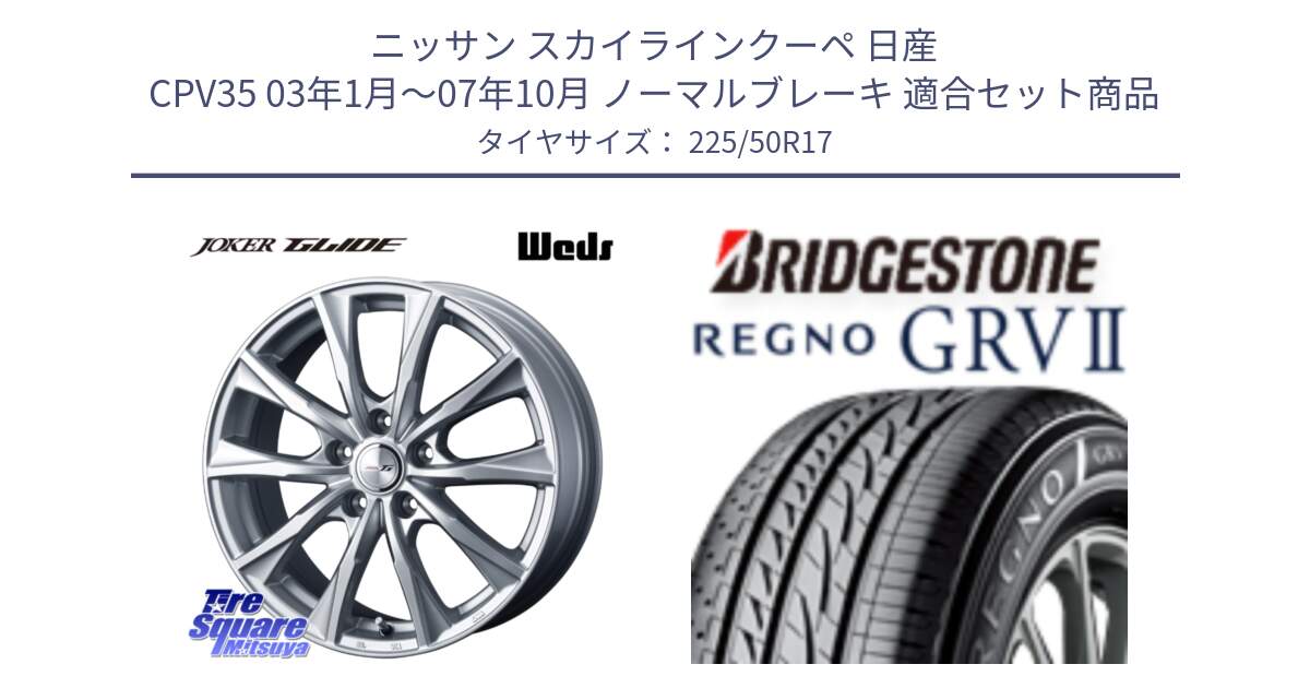 ニッサン スカイラインクーペ 日産 CPV35 03年1月～07年10月 ノーマルブレーキ 用セット商品です。JOKER GLIDE ホイール 4本 17インチ と REGNO レグノ GRV2 GRV-2サマータイヤ 225/50R17 の組合せ商品です。