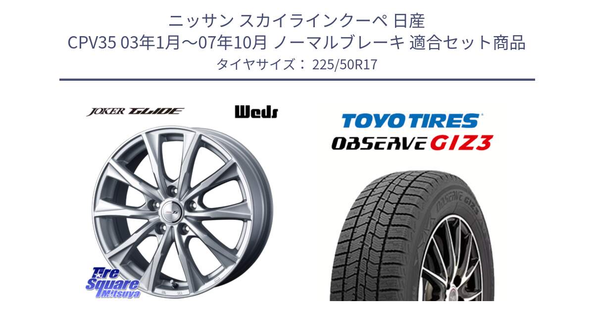 ニッサン スカイラインクーペ 日産 CPV35 03年1月～07年10月 ノーマルブレーキ 用セット商品です。JOKER GLIDE ホイール 4本 17インチ と OBSERVE GIZ3 オブザーブ ギズ3 2024年製 スタッドレス 225/50R17 の組合せ商品です。