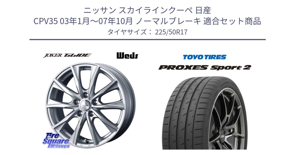 ニッサン スカイラインクーペ 日産 CPV35 03年1月～07年10月 ノーマルブレーキ 用セット商品です。JOKER GLIDE ホイール 4本 17インチ と トーヨー PROXES Sport2 プロクセススポーツ2 サマータイヤ 225/50R17 の組合せ商品です。