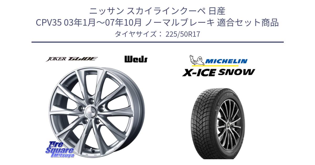 ニッサン スカイラインクーペ 日産 CPV35 03年1月～07年10月 ノーマルブレーキ 用セット商品です。JOKER GLIDE ホイール 4本 17インチ と X-ICE SNOW エックスアイススノー XICE SNOW 2024年製 スタッドレス 正規品 225/50R17 の組合せ商品です。