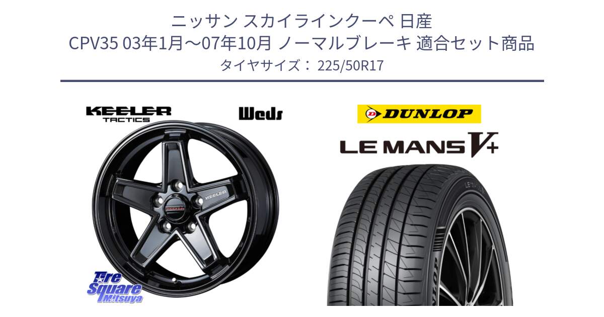 ニッサン スカイラインクーペ 日産 CPV35 03年1月～07年10月 ノーマルブレーキ 用セット商品です。KEELER TACTICS ブラック ホイール 4本 17インチ と ダンロップ LEMANS5+ ルマンV+ 225/50R17 の組合せ商品です。