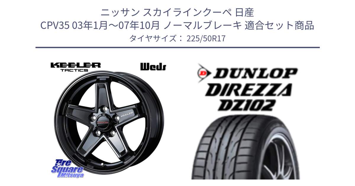 ニッサン スカイラインクーペ 日産 CPV35 03年1月～07年10月 ノーマルブレーキ 用セット商品です。KEELER TACTICS ブラック ホイール 4本 17インチ と ダンロップ ディレッツァ DZ102 DIREZZA サマータイヤ 225/50R17 の組合せ商品です。