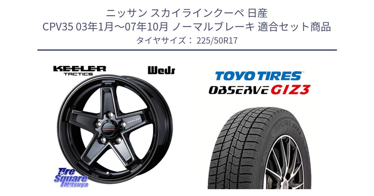 ニッサン スカイラインクーペ 日産 CPV35 03年1月～07年10月 ノーマルブレーキ 用セット商品です。KEELER TACTICS ブラック ホイール 4本 17インチ と OBSERVE GIZ3 オブザーブ ギズ3 2024年製 スタッドレス 225/50R17 の組合せ商品です。