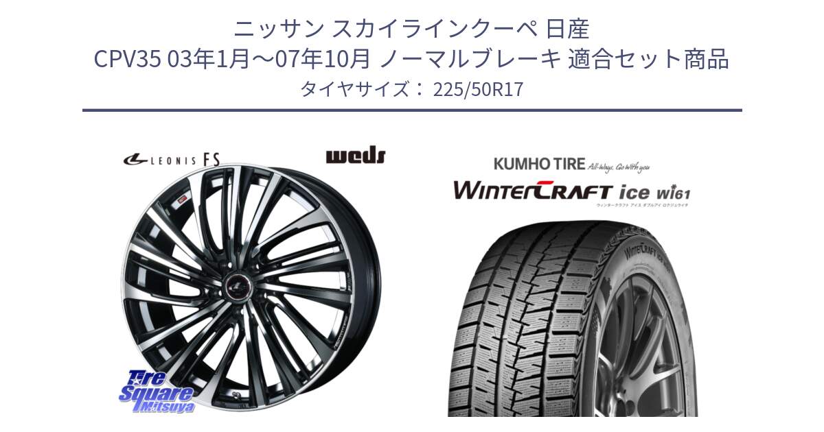 ニッサン スカイラインクーペ 日産 CPV35 03年1月～07年10月 ノーマルブレーキ 用セット商品です。ウェッズ weds レオニス LEONIS FS (PBMC) 17インチ と WINTERCRAFT ice Wi61 ウィンタークラフト クムホ倉庫 スタッドレスタイヤ 225/50R17 の組合せ商品です。