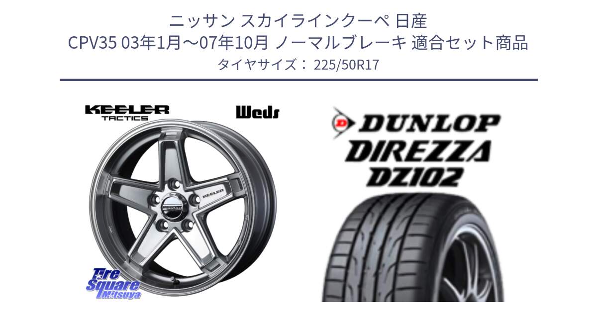 ニッサン スカイラインクーペ 日産 CPV35 03年1月～07年10月 ノーマルブレーキ 用セット商品です。KEELER TACTICS シルバー ホイール 4本 17インチ と ダンロップ ディレッツァ DZ102 DIREZZA サマータイヤ 225/50R17 の組合せ商品です。