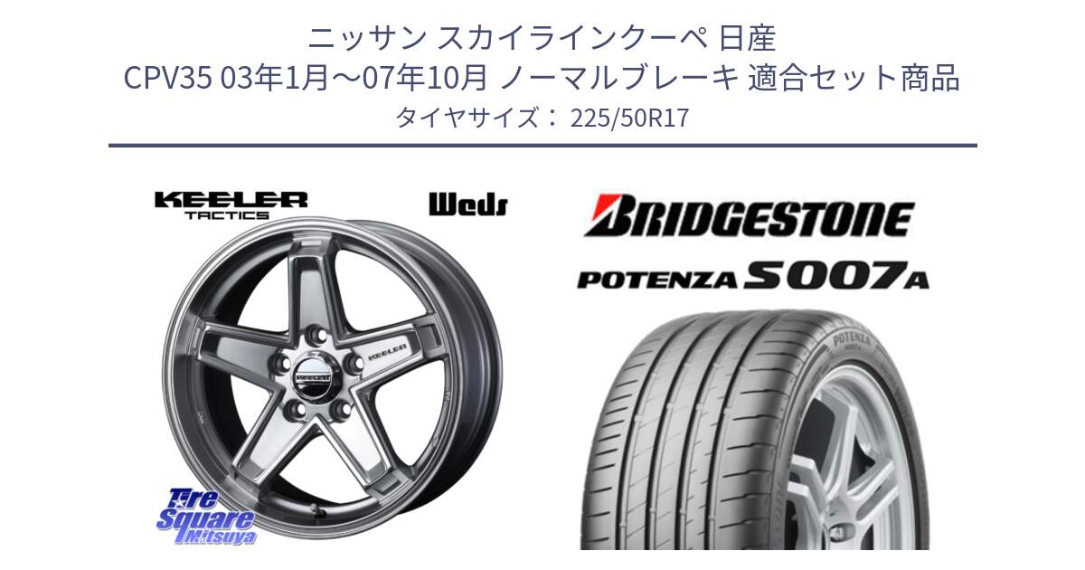 ニッサン スカイラインクーペ 日産 CPV35 03年1月～07年10月 ノーマルブレーキ 用セット商品です。KEELER TACTICS シルバー ホイール 4本 17インチ と POTENZA ポテンザ S007A 【正規品】 サマータイヤ 225/50R17 の組合せ商品です。