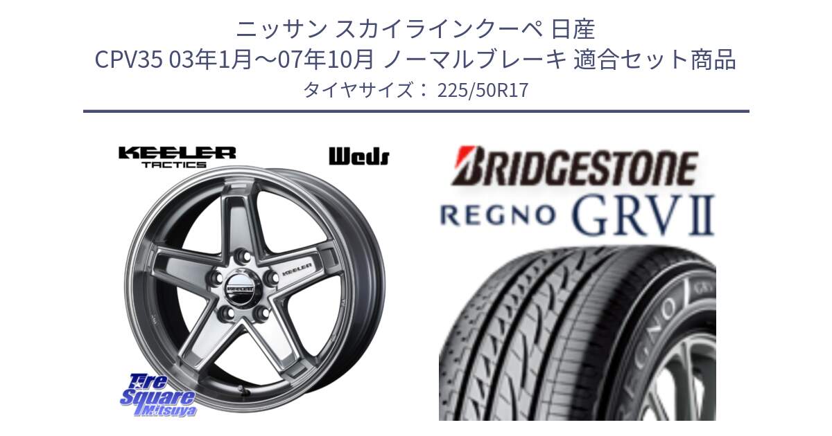 ニッサン スカイラインクーペ 日産 CPV35 03年1月～07年10月 ノーマルブレーキ 用セット商品です。KEELER TACTICS シルバー ホイール 4本 17インチ と REGNO レグノ GRV2 GRV-2サマータイヤ 225/50R17 の組合せ商品です。