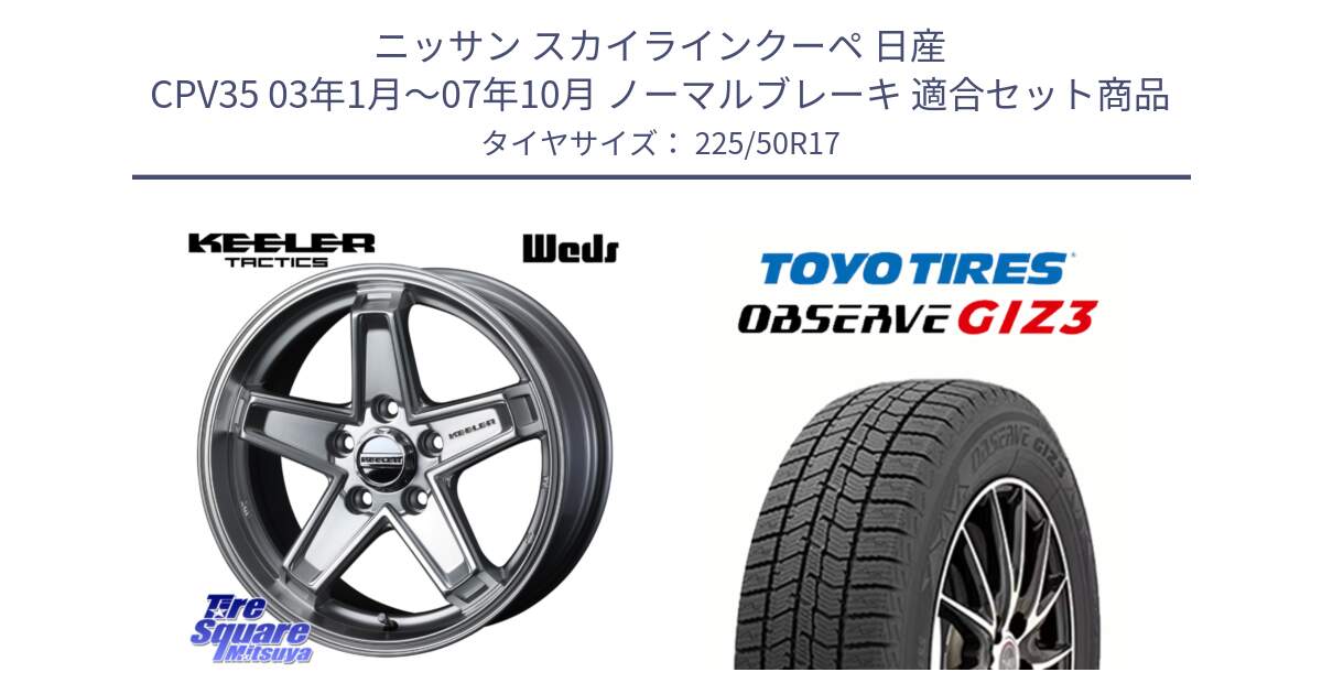 ニッサン スカイラインクーペ 日産 CPV35 03年1月～07年10月 ノーマルブレーキ 用セット商品です。KEELER TACTICS シルバー ホイール 4本 17インチ と OBSERVE GIZ3 オブザーブ ギズ3 2024年製 スタッドレス 225/50R17 の組合せ商品です。