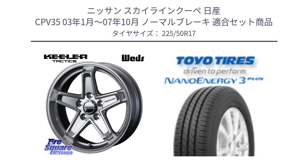 ニッサン スカイラインクーペ 日産 CPV35 03年1月～07年10月 ノーマルブレーキ 用セット商品です。KEELER TACTICS シルバー ホイール 4本 17インチ と トーヨー ナノエナジー3プラス 高インチ特価 サマータイヤ 225/50R17 の組合せ商品です。