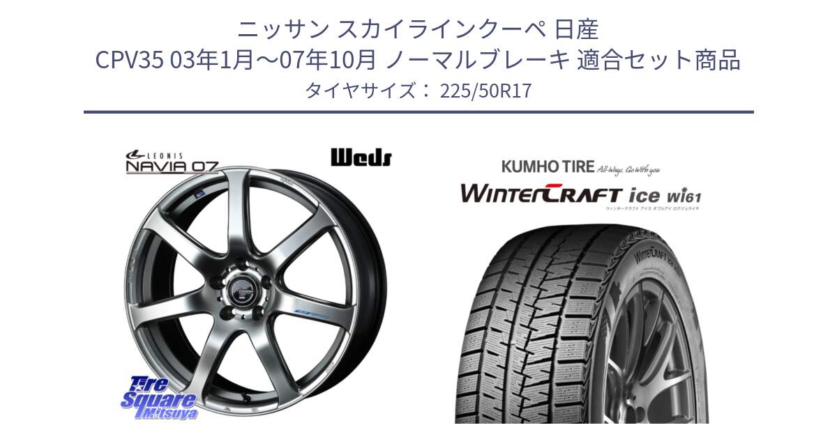 ニッサン スカイラインクーペ 日産 CPV35 03年1月～07年10月 ノーマルブレーキ 用セット商品です。レオニス Navia ナヴィア07 ウェッズ ホイール 17インチ と WINTERCRAFT ice Wi61 ウィンタークラフト クムホ倉庫 スタッドレスタイヤ 225/50R17 の組合せ商品です。