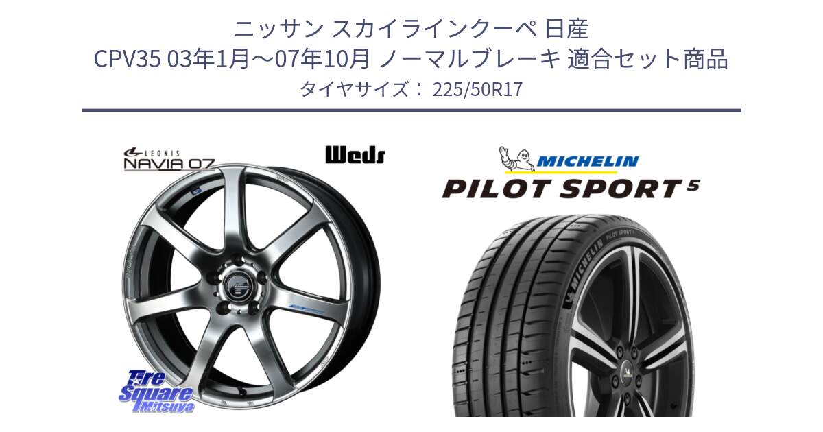 ニッサン スカイラインクーペ 日産 CPV35 03年1月～07年10月 ノーマルブレーキ 用セット商品です。レオニス Navia ナヴィア07 ウェッズ ホイール 17インチ と PILOT SPORT5 パイロットスポーツ5 (98Y) XL 正規 225/50R17 の組合せ商品です。