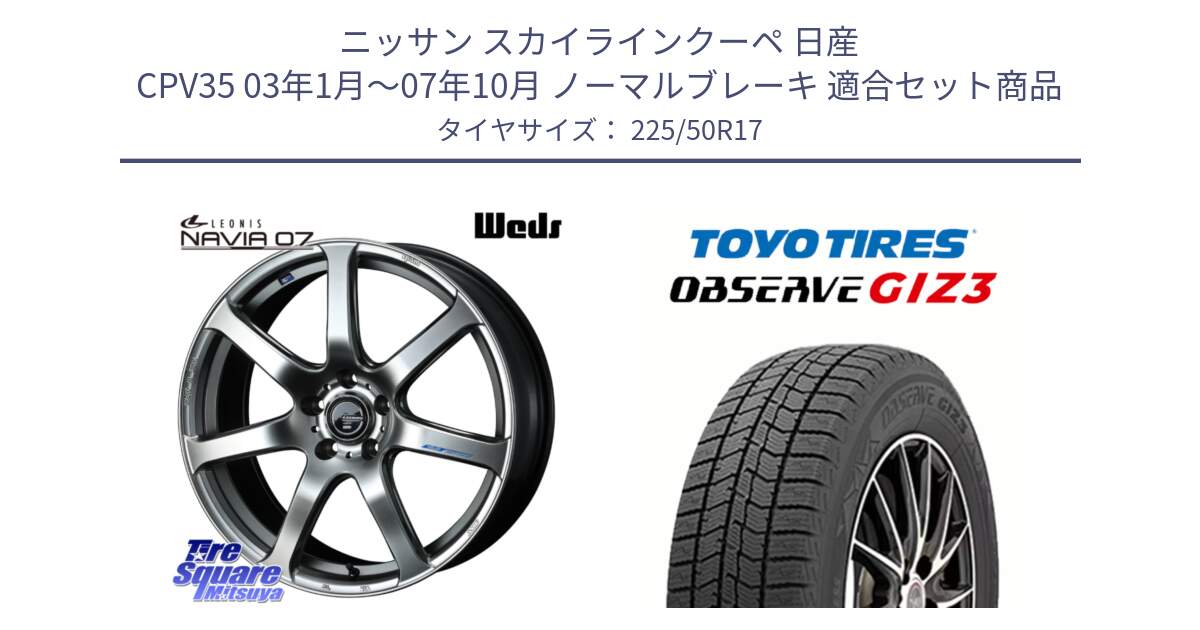 ニッサン スカイラインクーペ 日産 CPV35 03年1月～07年10月 ノーマルブレーキ 用セット商品です。レオニス Navia ナヴィア07 ウェッズ ホイール 17インチ と OBSERVE GIZ3 オブザーブ ギズ3 2024年製 スタッドレス 225/50R17 の組合せ商品です。