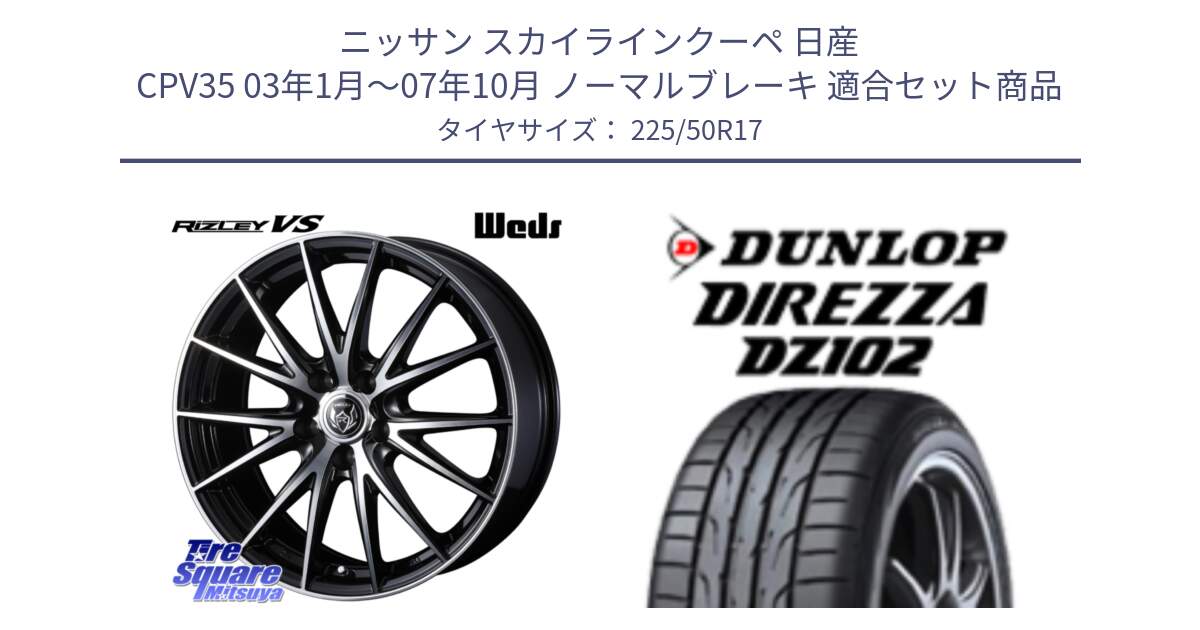 ニッサン スカイラインクーペ 日産 CPV35 03年1月～07年10月 ノーマルブレーキ 用セット商品です。ウェッズ ライツレー RIZLEY VS ホイール 17インチ と ダンロップ ディレッツァ DZ102 DIREZZA サマータイヤ 225/50R17 の組合せ商品です。