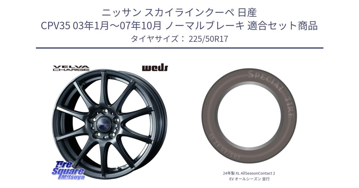 ニッサン スカイラインクーペ 日産 CPV35 03年1月～07年10月 ノーマルブレーキ 用セット商品です。ウェッズ ヴェルヴァチャージ ホイール と 24年製 XL AllSeasonContact 2 EV オールシーズン 並行 225/50R17 の組合せ商品です。